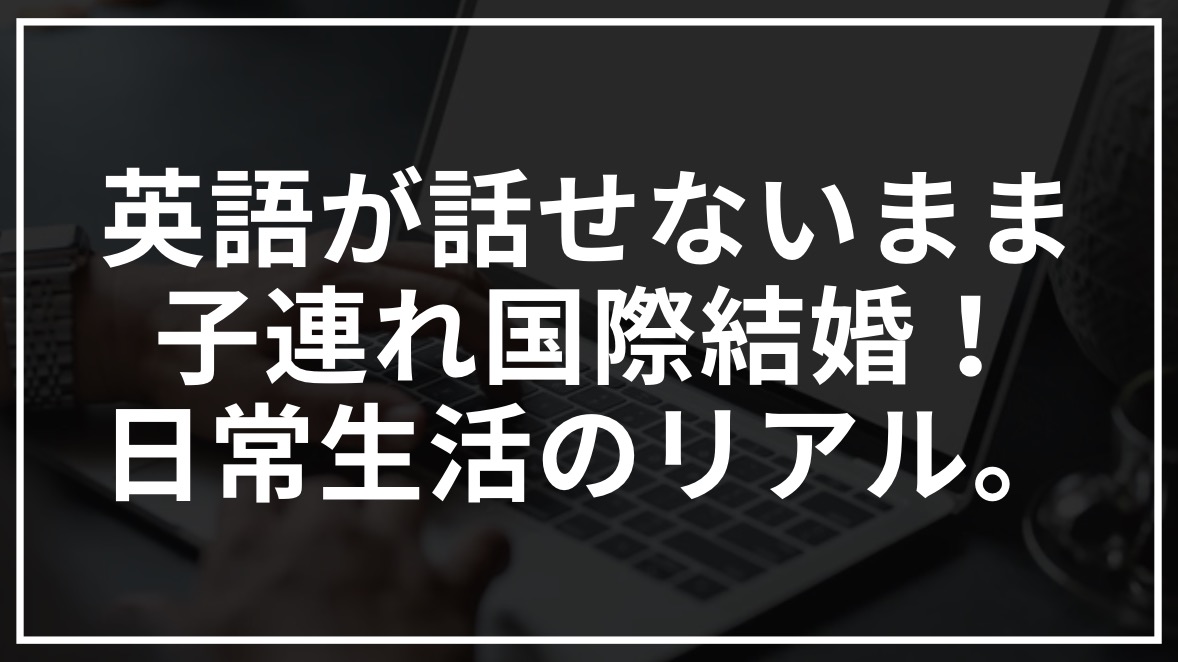 英語が話せないまま子連れ国際結婚した私のリアル。